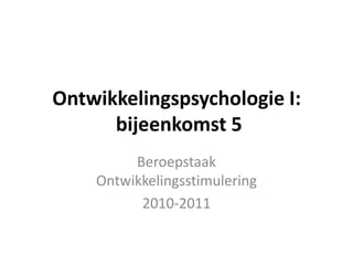 Ontwikkelingspsychologie I:  bijeenkomst 5 Beroepstaak Ontwikkelingsstimulering 2010-2011 