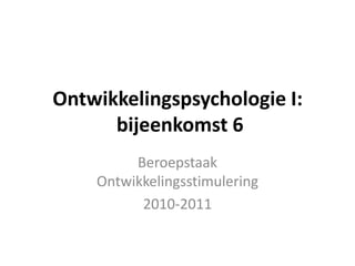 Ontwikkelingspsychologie I:  bijeenkomst 6 Beroepstaak Ontwikkelingsstimulering 2010-2011 