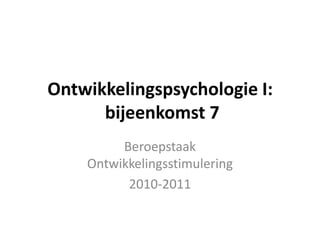 Ontwikkelingspsychologie I:  bijeenkomst 7 Beroepstaak Ontwikkelingsstimulering 2010-2011 