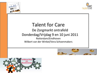 Talent for Care De Zorgmarkt ontrafeld Donderdag/Vrijdag 9 en 10 juni 2011 Rotterdam/Eindhoven Wilbert van der Winkel/Vera Schoenmakers 