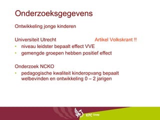 Onderzoeksgegevens Ontwikkeling jonge kinderen Universiteit Utrecht  Artikel Volkskrant !! niveau leidster bepaalt effect VVE gemengde groepen hebben positief effect Onderzoek NCKO  pedagogische kwaliteit kinderopvang bepaalt welbevinden en ontwikkeling 0 – 2 jarigen 