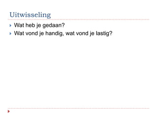 Uitwisseling
   Wat heb je gedaan?
   Wat vond je handig, wat vond je lastig?
 