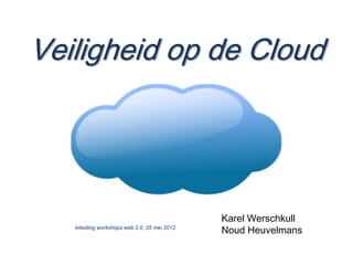 Veiligheid op de Cloud




                                              Karel Werschkull
   Inleiding workshops web 2.0, 25 mei 2012
                                              Noud Heuvelmans
 