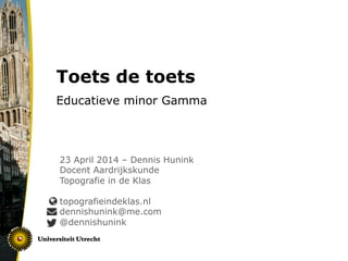 Toets de toets
Educatieve minor Gamma
23 April 2014 – Dennis Hunink
Docent Aardrijkskunde
Topografie in de Klas
topografieindeklas.nl
dennishunink@me.com
@dennishunink
 