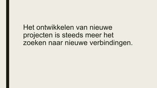 Het ontwikkelen van nieuwe
projecten is steeds meer het
zoeken naar nieuwe verbindingen.
 