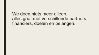 We doen niets meer alleen,
alles gaat met verschillende partners,
financiers, doelen en belangen.
 