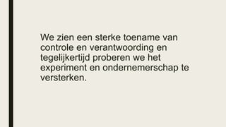 We zien een sterke toename van
controle en verantwoording en
tegelijkertijd proberen we het
experiment en ondernemerschap te
versterken.
 