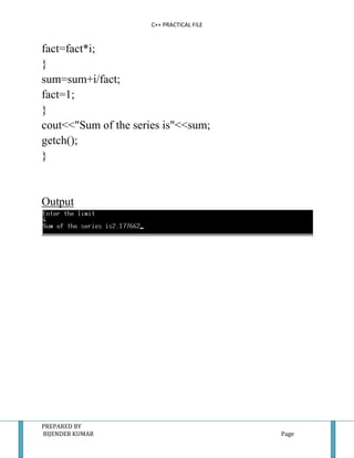 C++ PRACTICAL FILE


fact=fact*i;
}
sum=sum+i/fact;
fact=1;
}
cout<<"Sum of the series is"<<sum;
getch();
}


Output




PREPARED BY
BIJENDER KUMAR                             Page
 