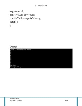C++ PRACTICAL FILE


avg=sum/10;
cout<<"Sum is"<<sum;
cout<<"nAverage is"<<avg;
getch();
}




Output




PREPARED BY
BIJENDER KUMAR                            Page
 