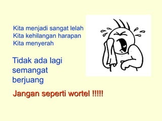 Kita menjadi sangat lelah
Kita kehilangan harapan
Kita menyerah
Tidak ada lagi
semangat
berjuang
Jangan seperti wortel !!!!!
 