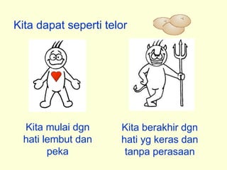 Kita dapat seperti telor
Kita mulai dgn
hati lembut dan
peka
Kita berakhir dgn
hati yg keras dan
tanpa perasaan
 