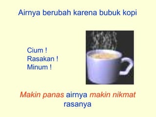 Airnya berubah karena bubuk kopi
Cium !
Rasakan !
Minum !
Makin panas airnya makin nikmat
rasanya
 