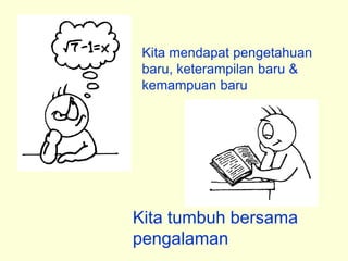 Kita mendapat pengetahuan
baru, keterampilan baru &
kemampuan baru
Kita tumbuh bersama
pengalaman
 