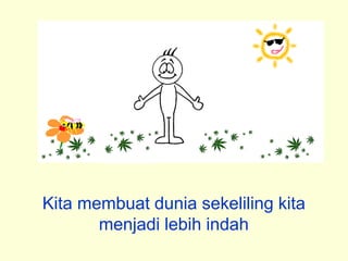 Kita membuat dunia sekeliling kita
menjadi lebih indah
 