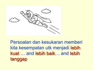 Persoalan dan kesukaran memberi
kita kesempatan utk menjadi lebih
kuat … and lebih baik… and lebih
tanggap
 
