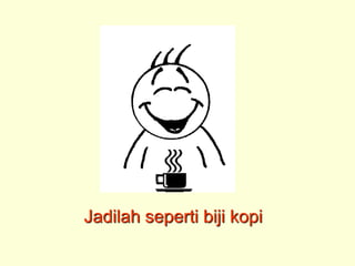 Jadilah seperti biji kopi
 
