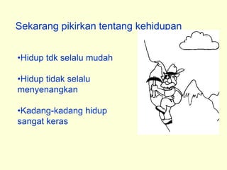 Sekarang pikirkan tentang kehidupan
•Hidup tdk selalu mudah
•Hidup tidak selalu
menyenangkan
•Kadang-kadang hidup
sangat keras
 