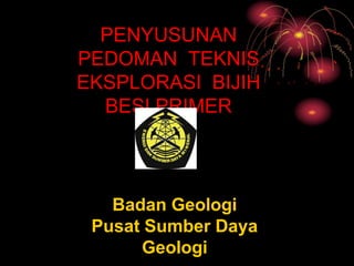 PENYUSUNAN
PEDOMAN TEKNIS
EKSPLORASI BIJIH
BESI PRIMER
Badan Geologi
Pusat Sumber Daya
Geologi
 