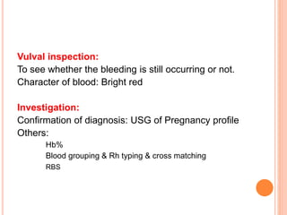 Vulval inspection:
To see whether the bleeding is still occurring or not.
Character of blood: Bright red
Investigation:
Confirmation of diagnosis: USG of Pregnancy profile
Others:
Hb%
Blood grouping & Rh typing & cross matching
RBS
 
