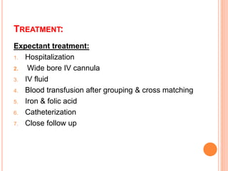 TREATMENT:
Expectant treatment:
1. Hospitalization
2. Wide bore IV cannula
3. IV fluid
4. Blood transfusion after grouping & cross matching
5. Iron & folic acid
6. Catheterization
7. Close follow up
 