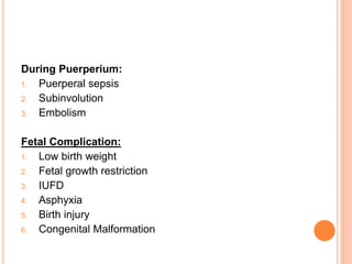 During Puerperium:
1. Puerperal sepsis
2. Subinvolution
3. Embolism
Fetal Complication:
1. Low birth weight
2. Fetal growth restriction
3. IUFD
4. Asphyxia
5. Birth injury
6. Congenital Malformation
 