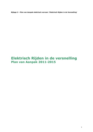 Bijlage 2 – Plan van Aanpak elektrisch vervoer: ‘Elektrisch Rijden in de Versnelling’




Elektrisch Rijden in de versnelling
Plan van Aanpak 2011-2015




                                                                                        1
 