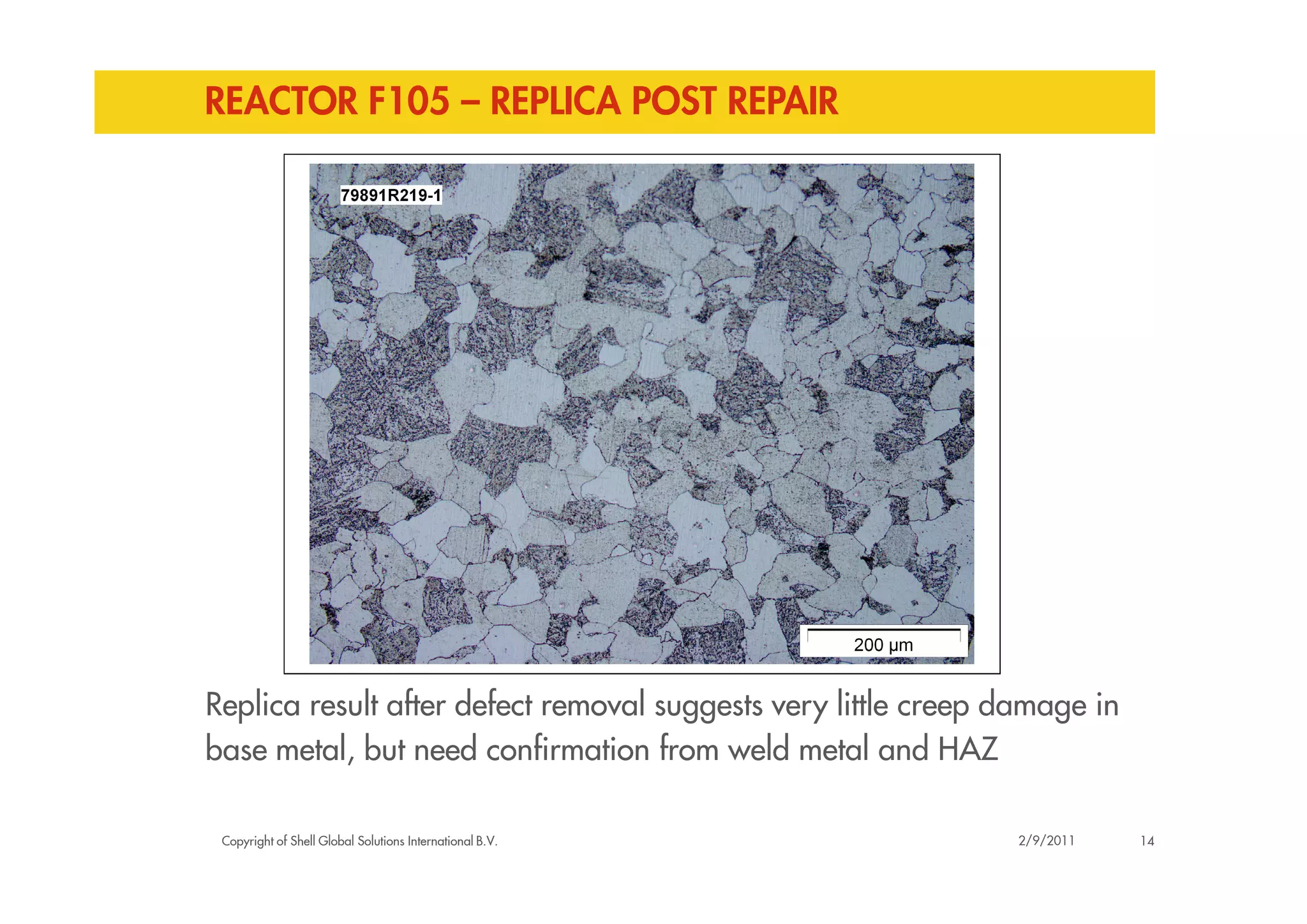 REACTOR F105 – REPLICA POST REPAIR
Copyright of Shell Global Solutions International B.V.
Replica result after defect removal suggests very little creep damage in
base metal, but need confirmation from weld metal and HAZ
142/9/2011
 