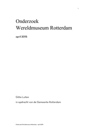  
	
  
Onderzoek Wereldmuseum Rotterdam – april 2015	
  
1	
  
Onderzoek
Wereldmuseum Rotterdam
april 2015
Gitta Luiten
in opdracht van de Gemeente Rotterdam
 