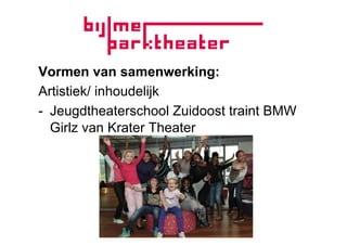 Vormen van samenwerking:
Artistiek/ inhoudelijk
-  Jeugdtheaterschool Zuidoost traint BMW
   Girlz van Krater Theater
 