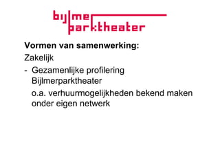 Vormen van samenwerking:
Zakelijk
-  Gezamenlijke profilering
   Bijlmerparktheater
   o.a. verhuurmogelijkheden bekend maken
   onder eigen netwerk
 