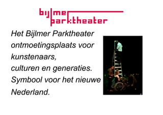 Het Bijlmer Parktheater
ontmoetingsplaats voor
kunstenaars,
culturen en generaties.
Symbool voor het nieuwe
Nederland.
 