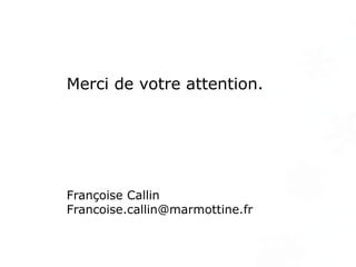 Merci de votre attention.
Françoise Callin
Francoise.callin@marmottine.fr
 