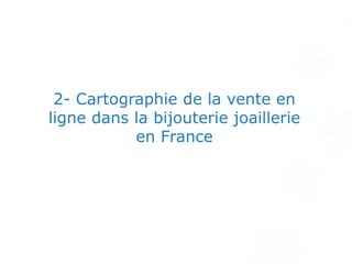 2- Cartographie de la vente en
ligne dans la bijouterie joaillerie
en France
 
