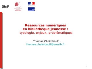 Ressources numériques
  en bibliothèque jeunesse :
typologie, enjeux, problématiques

        Thomas Chaimbault
    thomas.chaimbault@enssib.fr




                                    1
 