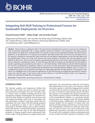 BOHR International Journal of Social Science and Humanities Research
2022, Vol. 1, No. 1, pp. 17–24
https://doi.org/10.54646/bijsshr.004
www.bohrpub.com
Integrating Soft Skill Training in Professional Courses for
Sustainable Employment: An Overview
Prasanta Kumar Padhi1,∗, Bidya Singh1 and Anwesha Nayak2
1Department of Humanities, Veer Surendra Sai University of Technology, Odisha, India
2IIyr English Honours, Rama Devi Women’s University, Bhubaneswar, Odisha, India
∗Corresponding author: zyitu100@gmail.com
Abstract. There has been a significant shift in the educational and employment scenario in recent years. Employers
used to prioritize individuals with a strong academic record and relevant work experience, but today, persons
with superior soft skills have surpassed them. It is typical to discover that graduating students lack the necessary
abilities to work effectively in a corporate environment. Recruiters believe that new hires lack soft skills such as
the capacity to effectively communicate, think creatively, solve problems independently, work well with others, and
act professionally. This is one of the main reasons why many students, even those with relevant degrees, find it
difficult to find work. This can lead to students questioning the practical worth of the many professional degrees
that are offered in contemporary times. To close this gap, the field of training and development has developed a
rapidly expanding and specialized sector known as “soft skill training.” Both technical and soft skill development
are viewed as essential for an employee’s efficacy and success at work. Researchers claim that learning soft skills
is more important and critical for professional development than learning technical abilities, and as a result, it is
considered one of the most in-demand core talents for organization growth and development. The purpose of this
article is to highlight some of the practical implications of soft skill training in bridging the gap between industry
needs and curricular gaps. It also tries to look into the influence of soft skill training in terms of its importance,
utility, and subsequent competence development.
Keywords: Employability, grooming, performance, communication, training.
INTRODUCTION
The character qualities and interpersonal abilities that
affect how well a person can work or interact are some-
times referred to as soft skills. The word “soft skills” refers
to a broad variety of abilities including teamwork, time
management, empathy, and delegation. The scientific foun-
dation for these abilities is frequently derived from social
and applied psychology topics such as personality, atti-
tude, perception, emotions, motivation, group behavior,
leadership, and many others. Soft skill training programs
grew in popularity in India as the IT industry grew,
particularly in the BPO industry, and excellent communi-
cation skills became a fundamental business requirement.
Employers now see the value of soft skill development
programs in helping people become professionals from
several angles. Young graduates are taught interpersonal,
behavioral, and communication skills that will improve
their effectiveness at work, such as the capacity to speak
clearly, the capacity to read body language and communi-
cate effectively, the capacity to lead others, the capacity to
be aware of oneself by understanding oneself and others,
the capacity to solve problems, the capacity to handle con-
flicts, and the capacity to interact with others. Because each
of the aforementioned abilities is so specialized, specific
training areas have emerged under the general heading
of soft skill training. Collaboration and coordination are
essential abilities for the majority of modern jobs, thus
getting soft skill training is essential if you want to increase
your employability and land your ideal job. These train-
ings are certain to boost one’s career productivity, foster
professional connections, and help one succeed at work.
To succeed in this competitive climate, professionals need
to have excellent soft skill competency in addition to their
17
 