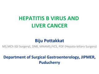 HEPATITIS B VIRUS AND  LIVER CANCER Biju Pottakkat MS,MCh (GI Surgery), DNB, MNAMS,FICS, PDF (Hepato-biliary Surgery) Department of Surgical Gastroenterology, JIPMER, Puducherry 