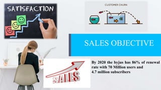 SALES OBJECTIVE
By 2020 the byjus has 86% of renewal
rate with 70 Million users and
4.7 million subscribers
 
