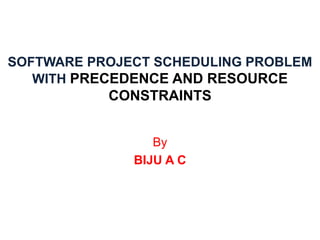 SOFTWARE PROJECT SCHEDULING PROBLEM
WITH PRECEDENCE AND RESOURCE
CONSTRAINTS
By
BIJU A C
 