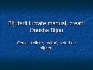 Bijuterii lucrate manual, creatii
           Onusha Bijou

   Cercei, coliere, bratari, seturi de
                bijuterii
 