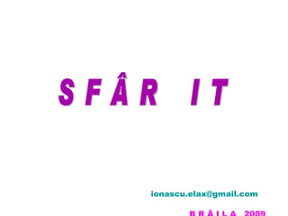 ionascu.elax @ gmail.com B R Ă I L A  2009 S F Â R Ş I T 
