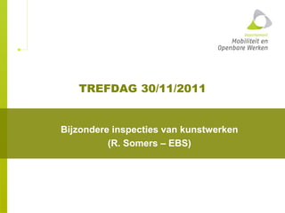 TREFDAG 30/11/2011
Bijzondere inspecties van kunstwerken
(R. Somers – EBS)
 