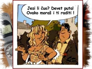 Jesi li čuo ?  Devet puta !  Ovako moraš i ti raditi  ! 