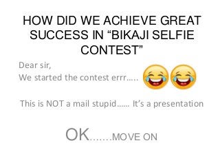 HOW DID WE ACHIEVE GREAT
SUCCESS IN “BIKAJI SELFIE
CONTEST”
Dear sir,
We started the contest errr…..
This is NOT a mail stupid…… It’s a presentation
OK…….MOVE ON
 