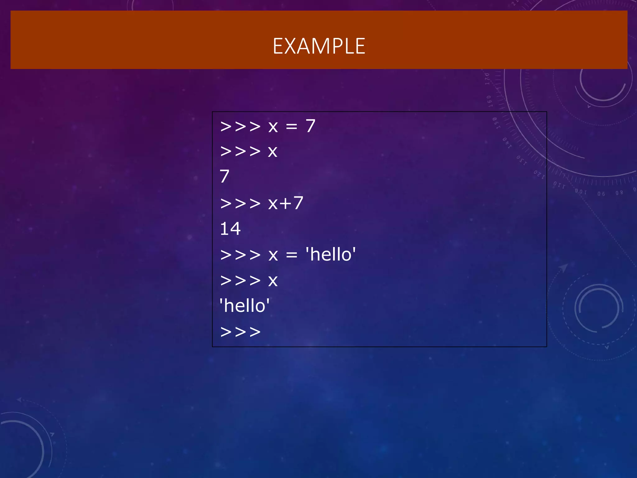 EXAMPLE
>>> x = 7
>>> x
7
>>> x+7
14
>>> x = 'hello'
>>> x
'hello'
>>>
 