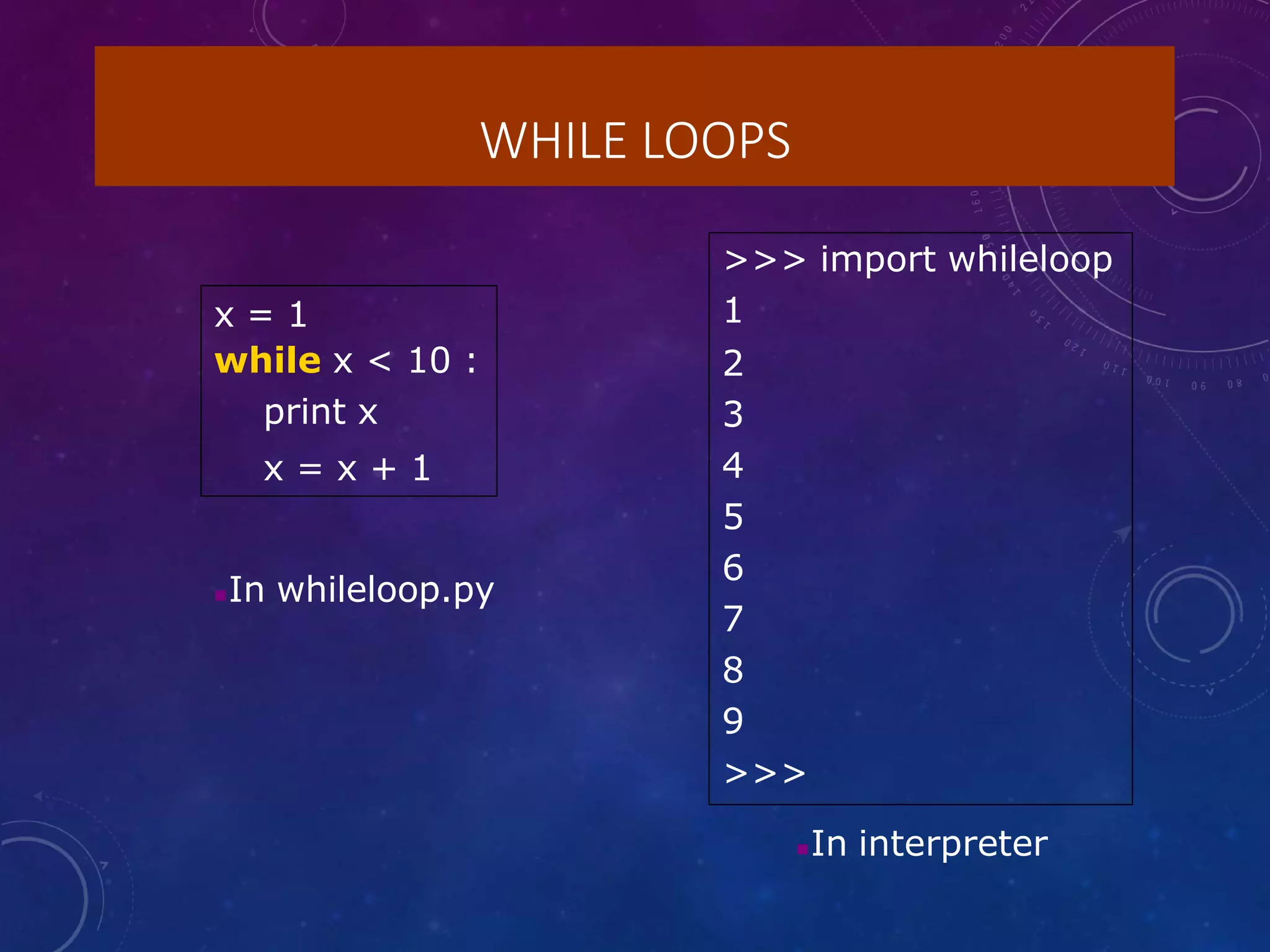 WHILE LOOPS
x = 1
while x < 10 :
print x
x = x + 1
>>> import whileloop
1
2
3
4
5
6
7
8
9
>>>
In whileloop.py
In interpreter
 