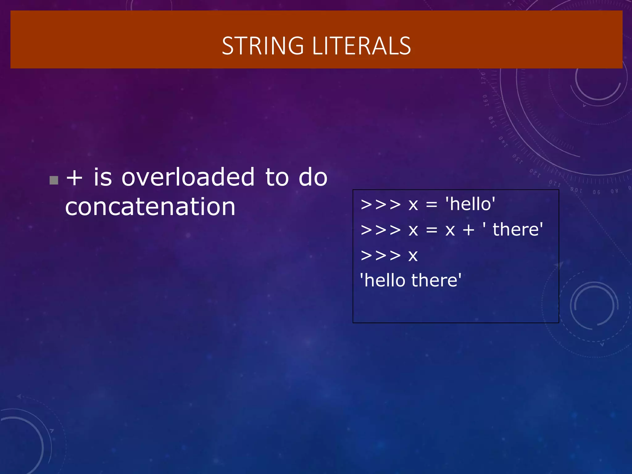 STRING LITERALS
 + is overloaded to do
concatenation >>> x = 'hello'
>>> x = x + ' there'
>>> x
'hello there'
 