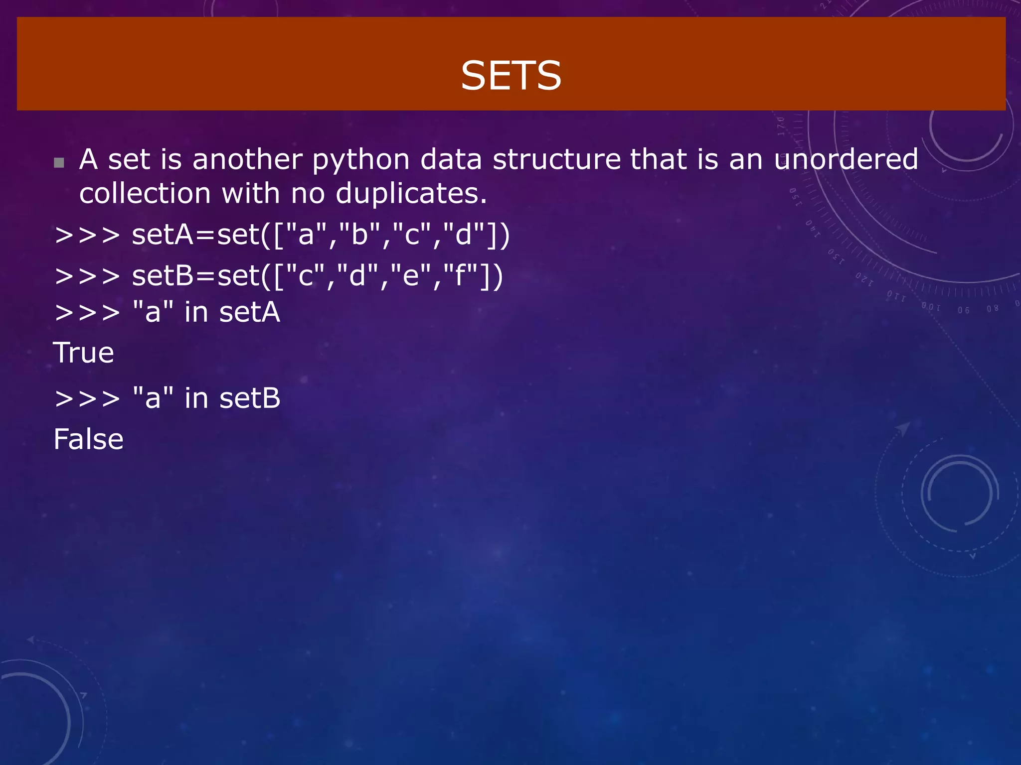 SETS
 A set is another python data structure that is an unordered
collection with no duplicates.
>>> setA=set(["a","b","c","d"])
>>> setB=set(["c","d","e","f"])
>>> "a" in setA
True
>>> "a" in setB
False
 
