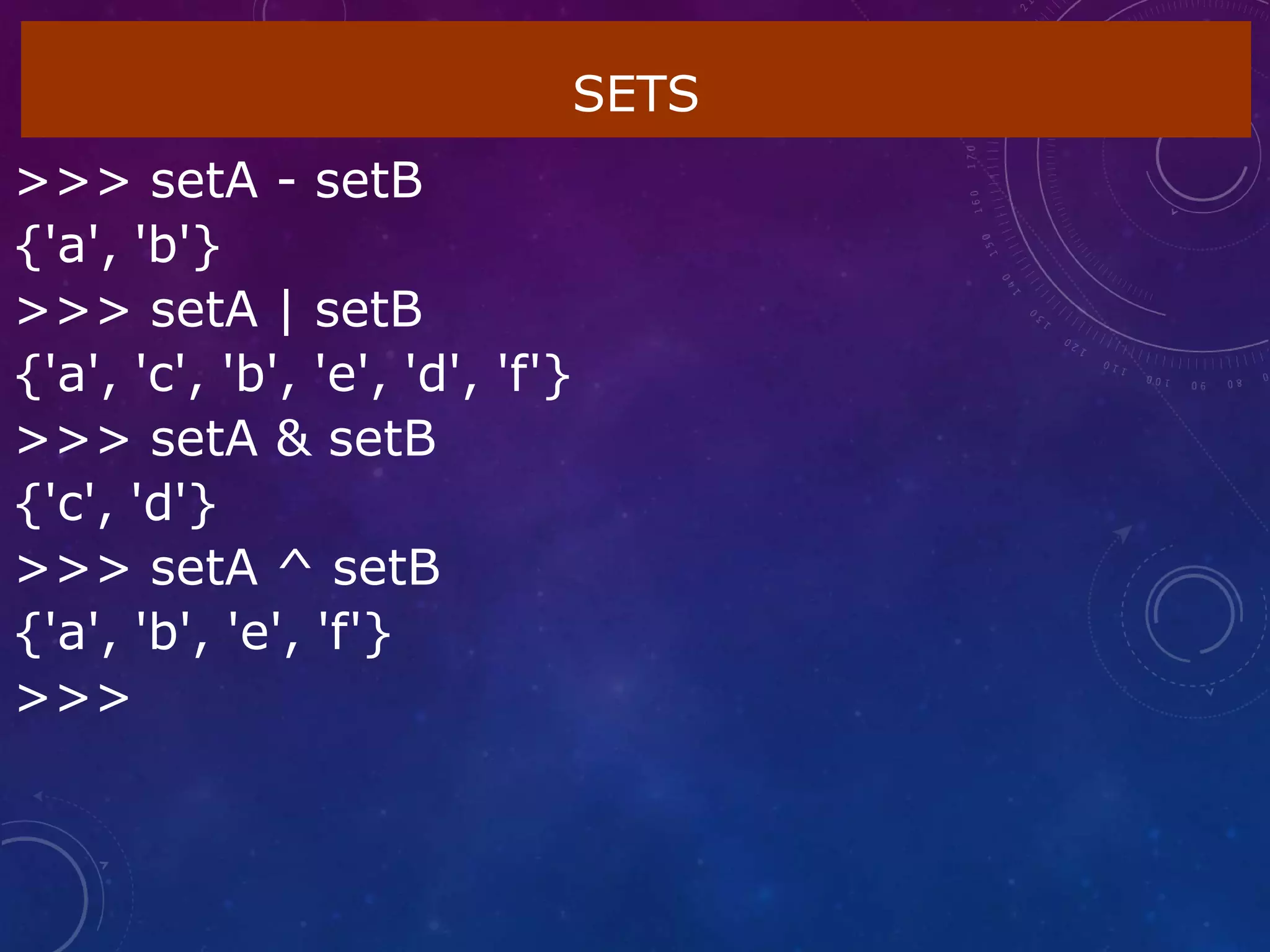 SETS
>>> setA - setB
{'a', 'b'}
>>> setA | setB
{'a', 'c', 'b', 'e', 'd', 'f'}
>>> setA & setB
{'c', 'd'}
>>> setA ^ setB
{'a', 'b', 'e', 'f'}
>>>
 
