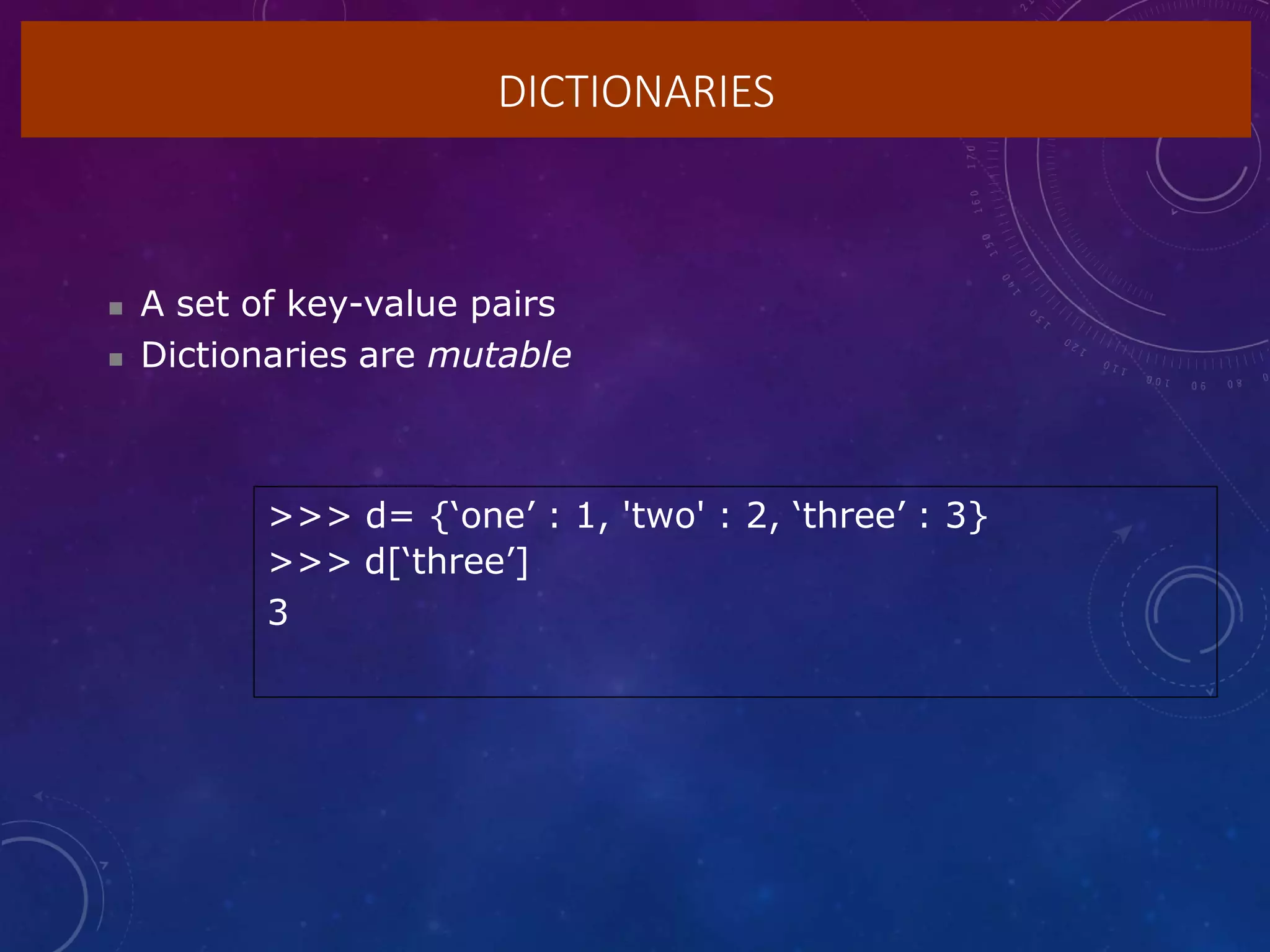 DICTIONARIES
 A set of key-value pairs
 Dictionaries are mutable
>>> d= {‘one’ : 1, 'two' : 2, ‘three’ : 3}
>>> d[‘three’]
3
 