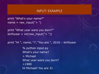 INPUT: EXAMPLE
print "What's your name?"
name = raw_input("> ")
print "What year were you born?"
birthyear = int(raw_input("> "))
print "Hi “, name, “!”, “You are “, 2016 – birthyear
% python input.py
What's your name?
> Michael
What year were you born?
>1980
Hi Michael! You are 31
 